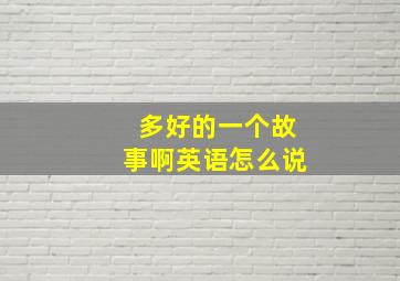 多好的一个故事啊英语怎么说