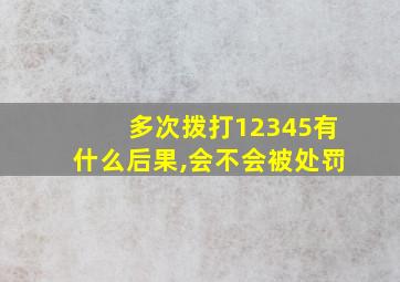 多次拨打12345有什么后果,会不会被处罚