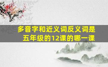 多音字和近义词反义词是五年级的12课的哪一课