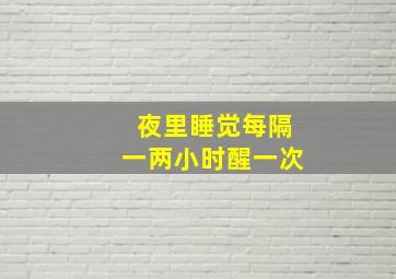 夜里睡觉每隔一两小时醒一次