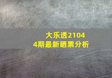 大乐透21044期最新晒票分析