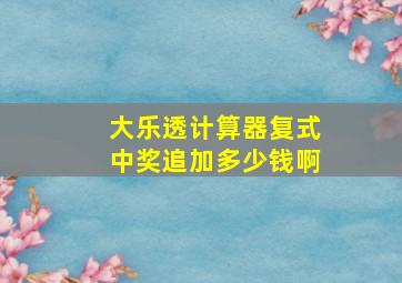 大乐透计算器复式中奖追加多少钱啊