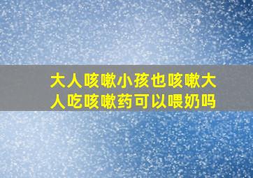 大人咳嗽小孩也咳嗽大人吃咳嗽药可以喂奶吗