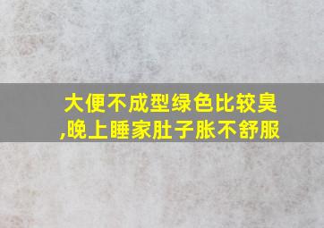 大便不成型绿色比较臭,晚上睡家肚子胀不舒服