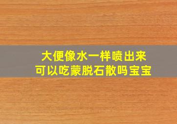 大便像水一样喷出来可以吃蒙脱石散吗宝宝