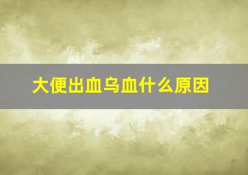 大便出血乌血什么原因