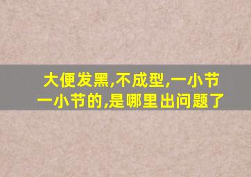 大便发黑,不成型,一小节一小节的,是哪里出问题了