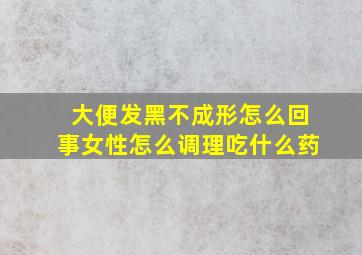 大便发黑不成形怎么回事女性怎么调理吃什么药