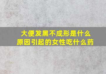 大便发黑不成形是什么原因引起的女性吃什么药