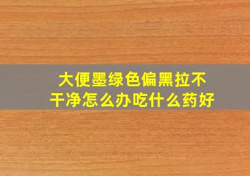 大便墨绿色偏黑拉不干净怎么办吃什么药好