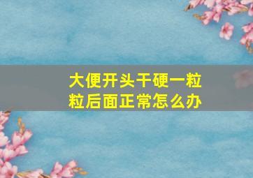 大便开头干硬一粒粒后面正常怎么办