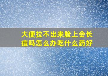 大便拉不出来脸上会长痘吗怎么办吃什么药好