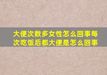 大便次数多女性怎么回事每次吃饭后都大便是怎么回事