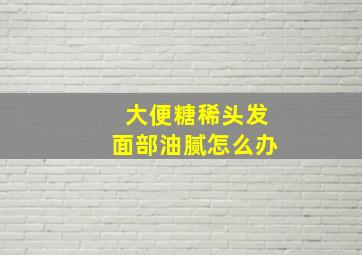 大便糖稀头发面部油腻怎么办