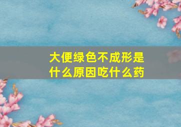 大便绿色不成形是什么原因吃什么药