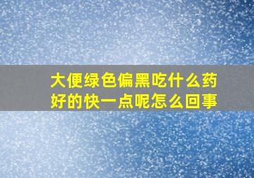 大便绿色偏黑吃什么药好的快一点呢怎么回事