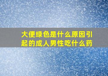 大便绿色是什么原因引起的成人男性吃什么药