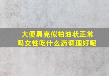 大便黑亮似柏油状正常吗女性吃什么药调理好呢