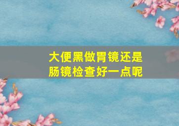 大便黑做胃镜还是肠镜检查好一点呢