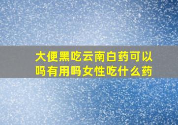 大便黑吃云南白药可以吗有用吗女性吃什么药