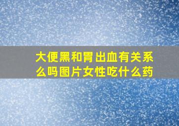 大便黑和胃出血有关系么吗图片女性吃什么药