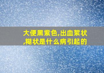 大便黑紫色,出血絮状,糊状是什么病引起的