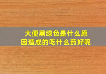 大便黑绿色是什么原因造成的吃什么药好呢