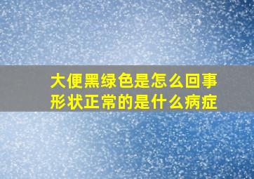 大便黑绿色是怎么回事形状正常的是什么病症