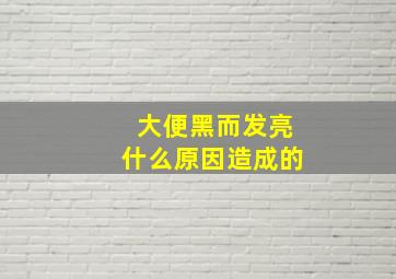 大便黑而发亮什么原因造成的