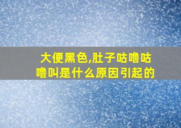 大便黑色,肚子咕噜咕噜叫是什么原因引起的