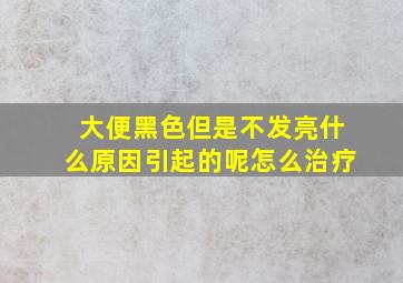 大便黑色但是不发亮什么原因引起的呢怎么治疗