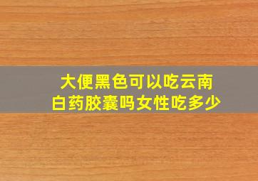 大便黑色可以吃云南白药胶囊吗女性吃多少