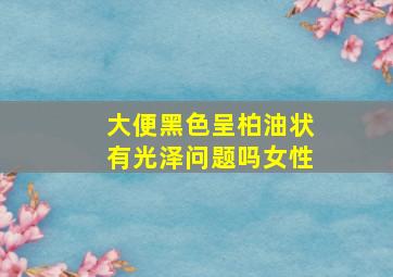 大便黑色呈柏油状有光泽问题吗女性