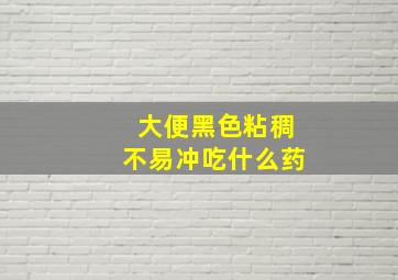 大便黑色粘稠不易冲吃什么药