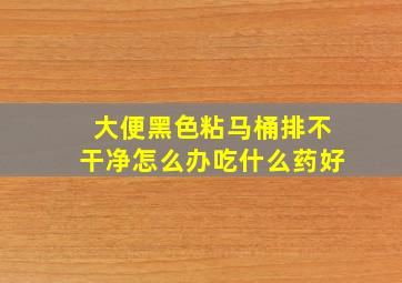 大便黑色粘马桶排不干净怎么办吃什么药好