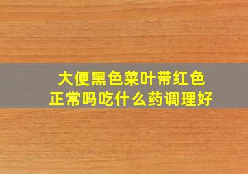 大便黑色菜叶带红色正常吗吃什么药调理好