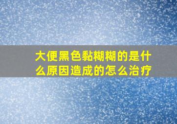 大便黑色黏糊糊的是什么原因造成的怎么治疗