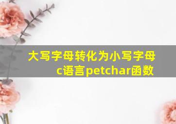 大写字母转化为小写字母c语言petchar函数