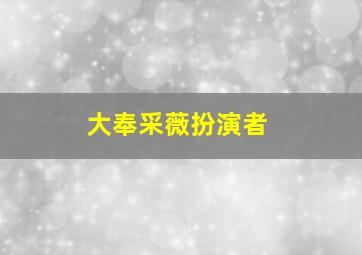 大奉采薇扮演者