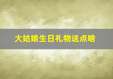 大姑娘生日礼物送点啥