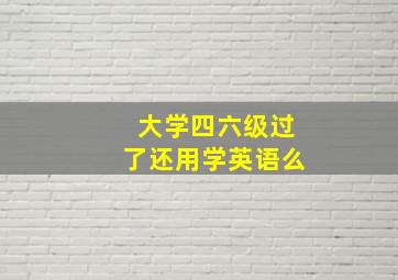 大学四六级过了还用学英语么