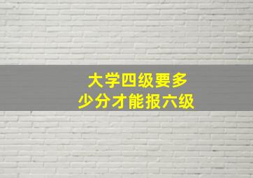 大学四级要多少分才能报六级