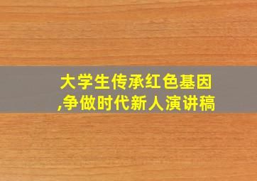 大学生传承红色基因,争做时代新人演讲稿