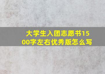 大学生入团志愿书1500字左右优秀版怎么写