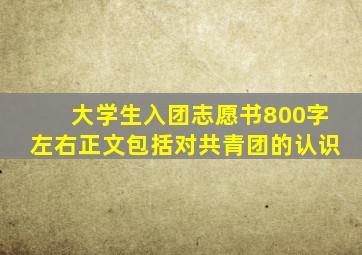 大学生入团志愿书800字左右正文包括对共青团的认识