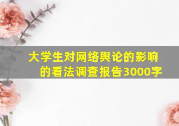 大学生对网络舆论的影响的看法调查报告3000字