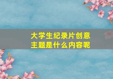 大学生纪录片创意主题是什么内容呢