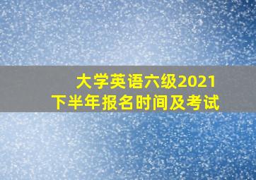 大学英语六级2021下半年报名时间及考试