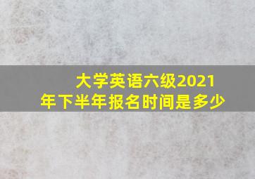 大学英语六级2021年下半年报名时间是多少