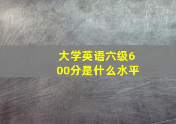 大学英语六级600分是什么水平